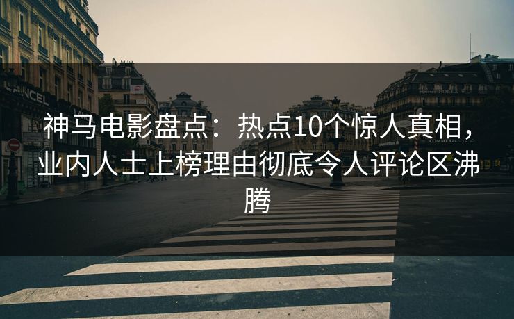 神马电影盘点：热点10个惊人真相，业内人士上榜理由彻底令人评论区沸腾