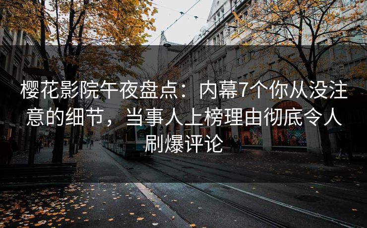 樱花影院午夜盘点：内幕7个你从没注意的细节，当事人上榜理由彻底令人刷爆评论