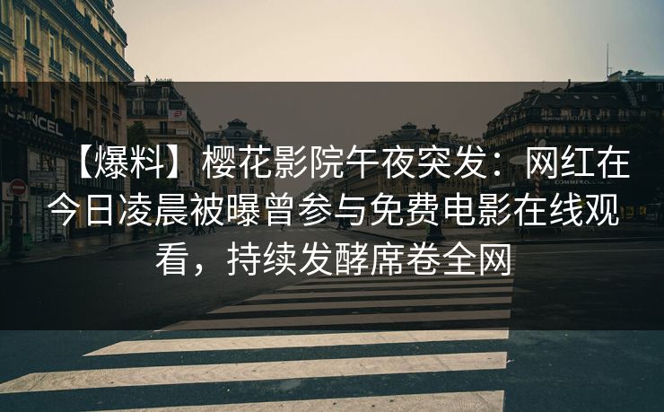 【爆料】樱花影院午夜突发：网红在今日凌晨被曝曾参与免费电影在线观看，持续发酵席卷全网