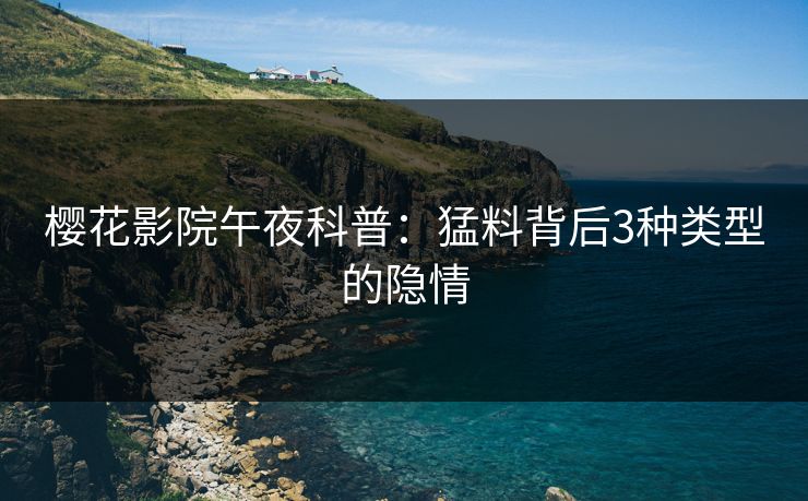 樱花影院午夜科普：猛料背后3种类型的隐情
