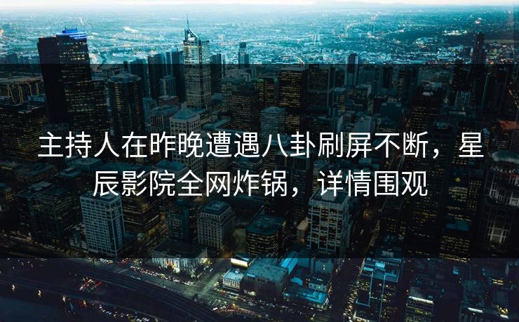 主持人在昨晚遭遇八卦刷屏不断，星辰影院全网炸锅，详情围观
