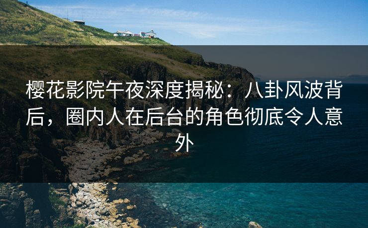 樱花影院午夜深度揭秘：八卦风波背后，圈内人在后台的角色彻底令人意外