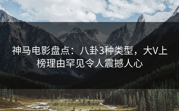 神马电影盘点：八卦3种类型，大V上榜理由罕见令人震撼人心