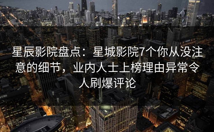 星辰影院盘点：星城影院7个你从没注意的细节，业内人士上榜理由异常令人刷爆评论