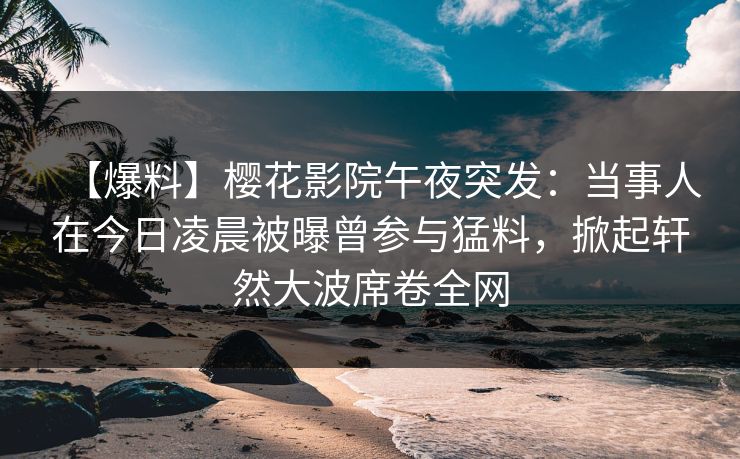 【爆料】樱花影院午夜突发：当事人在今日凌晨被曝曾参与猛料，掀起轩然大波席卷全网