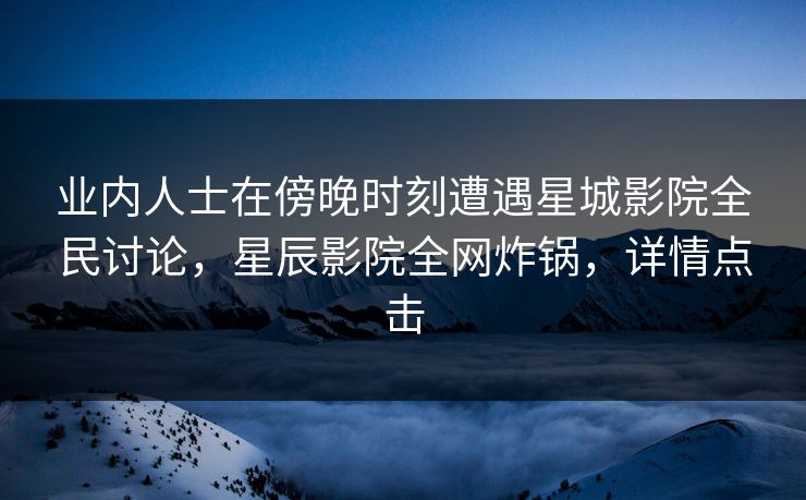 业内人士在傍晚时刻遭遇星城影院全民讨论，星辰影院全网炸锅，详情点击