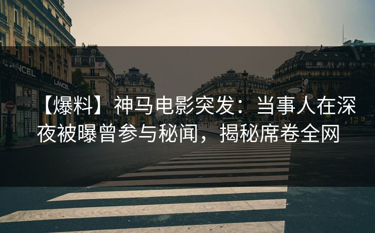 【爆料】神马电影突发：当事人在深夜被曝曾参与秘闻，揭秘席卷全网