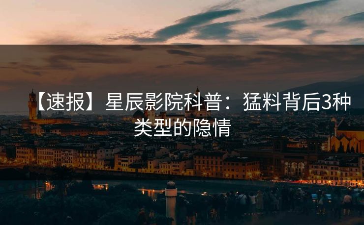【速报】星辰影院科普：猛料背后3种类型的隐情
