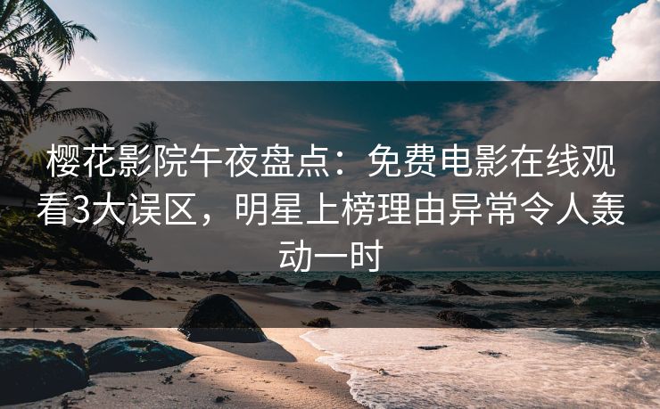 樱花影院午夜盘点：免费电影在线观看3大误区，明星上榜理由异常令人轰动一时