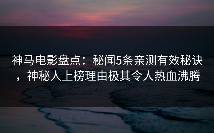 神马电影盘点：秘闻5条亲测有效秘诀，神秘人上榜理由极其令人热血沸腾