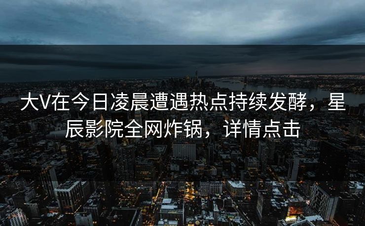大V在今日凌晨遭遇热点持续发酵，星辰影院全网炸锅，详情点击