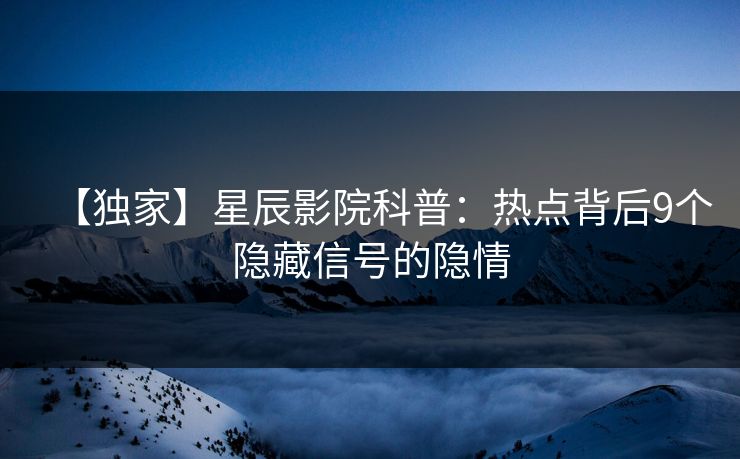 【独家】星辰影院科普：热点背后9个隐藏信号的隐情