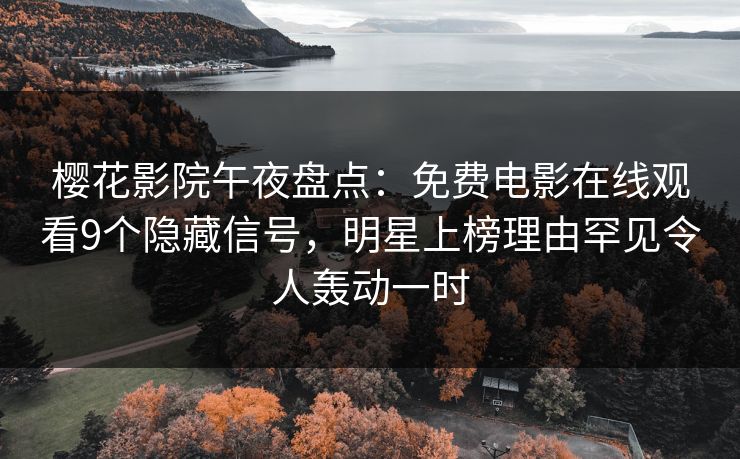 樱花影院午夜盘点：免费电影在线观看9个隐藏信号，明星上榜理由罕见令人轰动一时