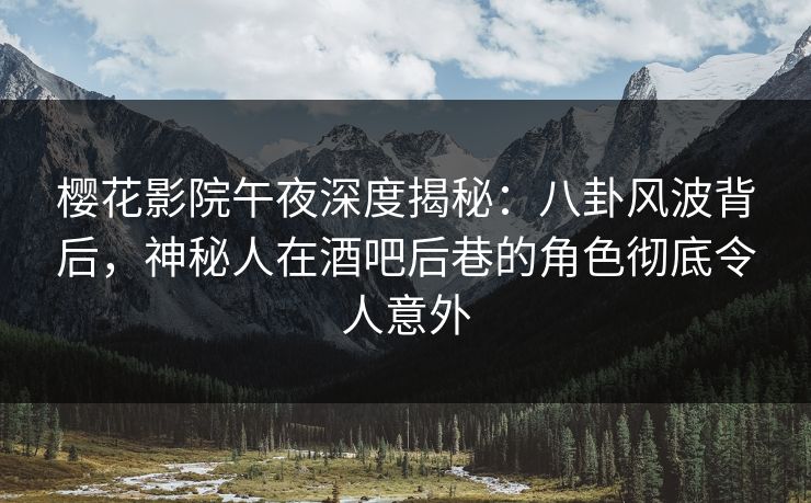 樱花影院午夜深度揭秘：八卦风波背后，神秘人在酒吧后巷的角色彻底令人意外