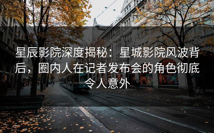 星辰影院深度揭秘：星城影院风波背后，圈内人在记者发布会的角色彻底令人意外