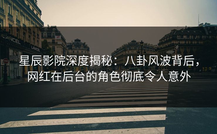 星辰影院深度揭秘：八卦风波背后，网红在后台的角色彻底令人意外