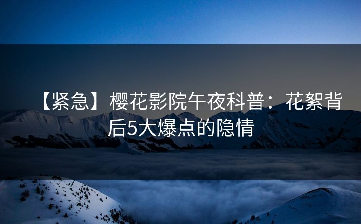 【紧急】樱花影院午夜科普：花絮背后5大爆点的隐情