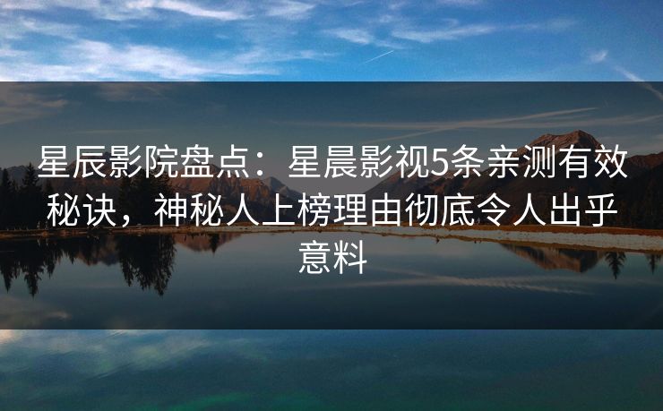星辰影院盘点：星晨影视5条亲测有效秘诀，神秘人上榜理由彻底令人出乎意料