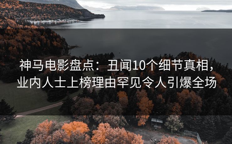 神马电影盘点：丑闻10个细节真相，业内人士上榜理由罕见令人引爆全场