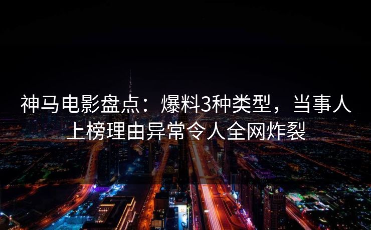 神马电影盘点：爆料3种类型，当事人上榜理由异常令人全网炸裂
