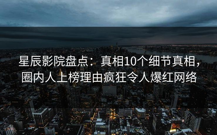 星辰影院盘点：真相10个细节真相，圈内人上榜理由疯狂令人爆红网络