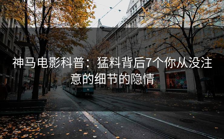 神马电影科普：猛料背后7个你从没注意的细节的隐情