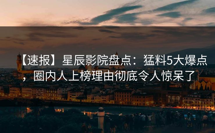 【速报】星辰影院盘点：猛料5大爆点，圈内人上榜理由彻底令人惊呆了
