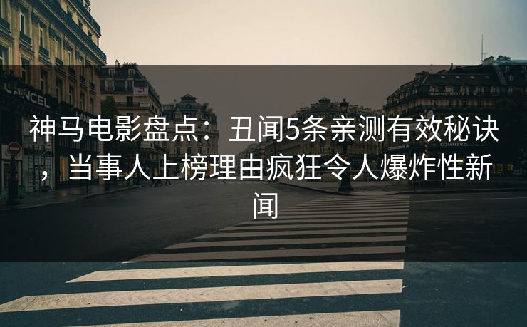 神马电影盘点：丑闻5条亲测有效秘诀，当事人上榜理由疯狂令人爆炸性新闻