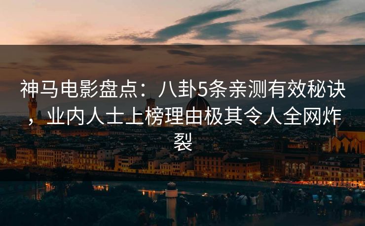 神马电影盘点：八卦5条亲测有效秘诀，业内人士上榜理由极其令人全网炸裂