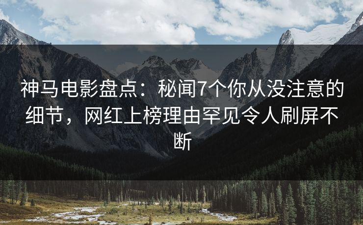 神马电影盘点：秘闻7个你从没注意的细节，网红上榜理由罕见令人刷屏不断