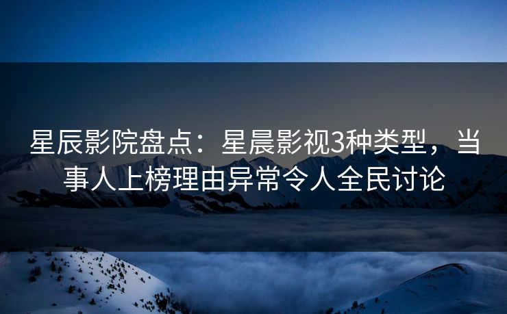 星辰影院盘点：星晨影视3种类型，当事人上榜理由异常令人全民讨论