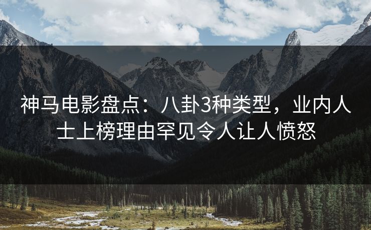 神马电影盘点：八卦3种类型，业内人士上榜理由罕见令人让人愤怒