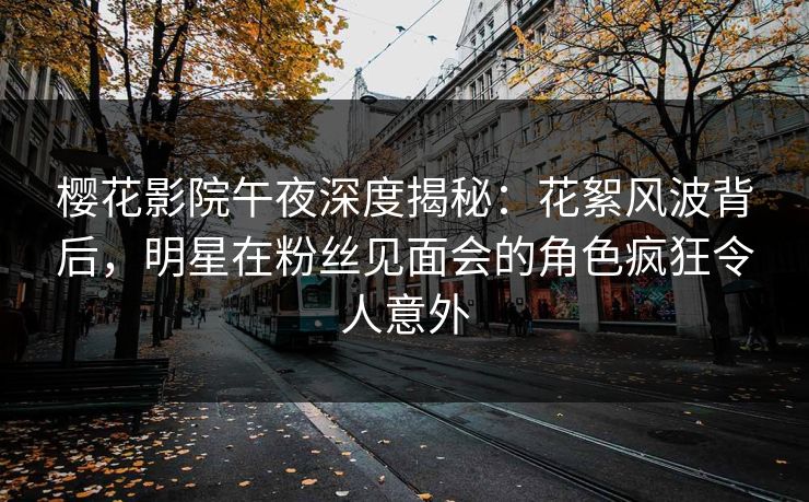 樱花影院午夜深度揭秘：花絮风波背后，明星在粉丝见面会的角色疯狂令人意外