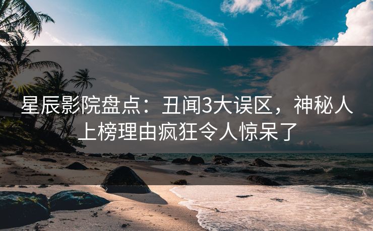 星辰影院盘点：丑闻3大误区，神秘人上榜理由疯狂令人惊呆了