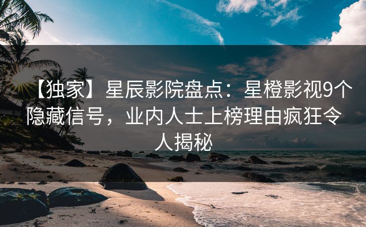 【独家】星辰影院盘点：星橙影视9个隐藏信号，业内人士上榜理由疯狂令人揭秘