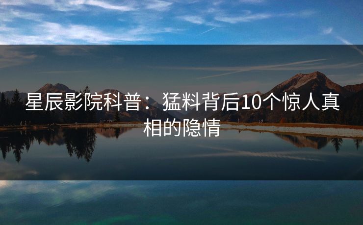 星辰影院科普：猛料背后10个惊人真相的隐情