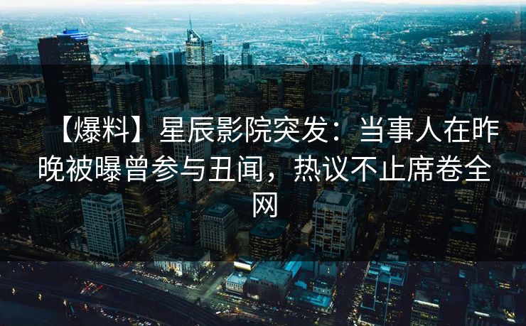 【爆料】星辰影院突发：当事人在昨晚被曝曾参与丑闻，热议不止席卷全网