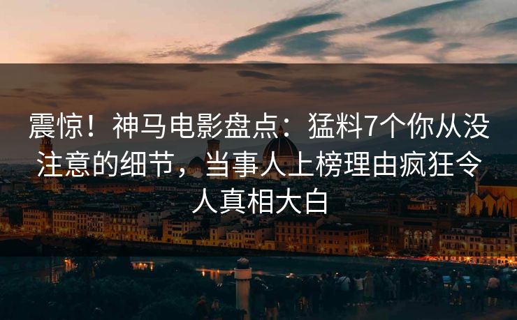 震惊！神马电影盘点：猛料7个你从没注意的细节，当事人上榜理由疯狂令人真相大白