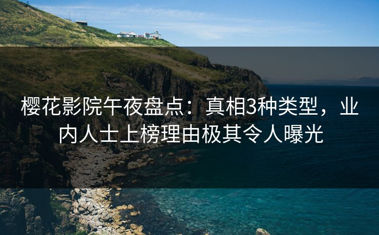 樱花影院午夜盘点：真相3种类型，业内人士上榜理由极其令人曝光