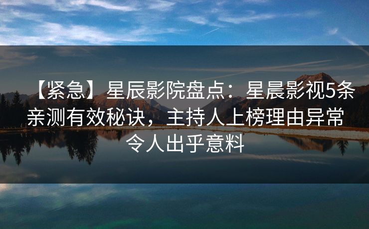 【紧急】星辰影院盘点：星晨影视5条亲测有效秘诀，主持人上榜理由异常令人出乎意料