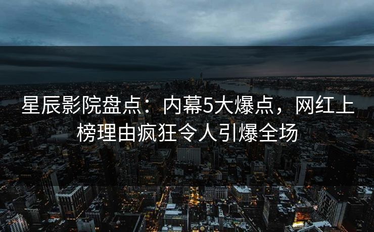 星辰影院盘点：内幕5大爆点，网红上榜理由疯狂令人引爆全场