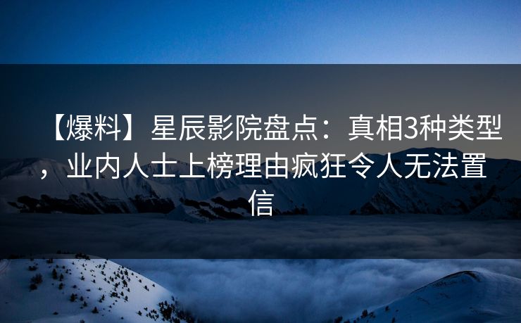 【爆料】星辰影院盘点：真相3种类型，业内人士上榜理由疯狂令人无法置信