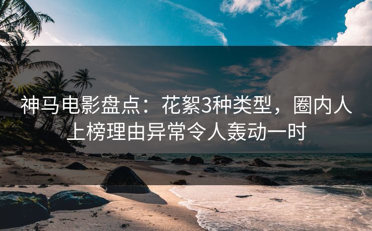 神马电影盘点：花絮3种类型，圈内人上榜理由异常令人轰动一时