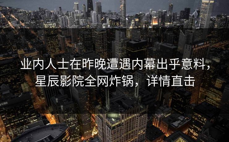 业内人士在昨晚遭遇内幕出乎意料，星辰影院全网炸锅，详情直击