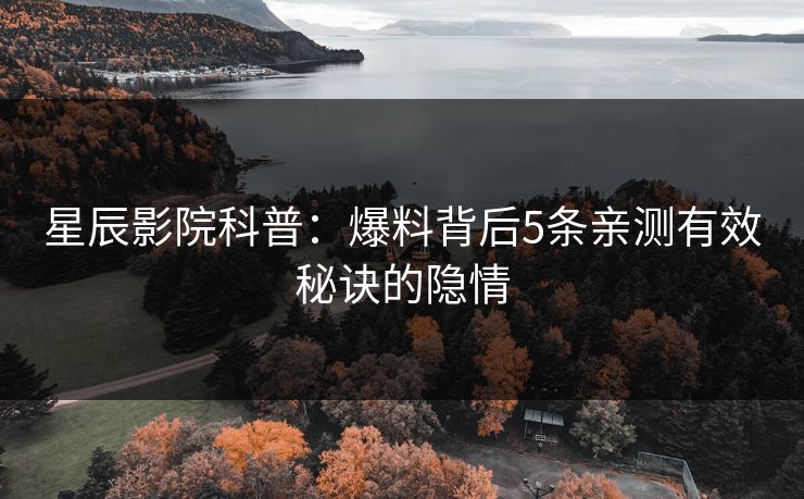 星辰影院科普：爆料背后5条亲测有效秘诀的隐情