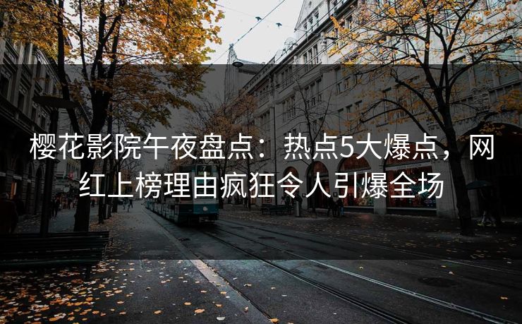 樱花影院午夜盘点:热点5大爆点,网红上榜理由疯狂令人引爆全场