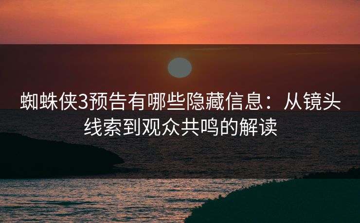 蜘蛛侠3预告有哪些隐藏信息:从镜头线索到观众共鸣的解读 蜘蛛侠3预告有哪些隐藏信息:从镜头线索到观众共鸣的解读