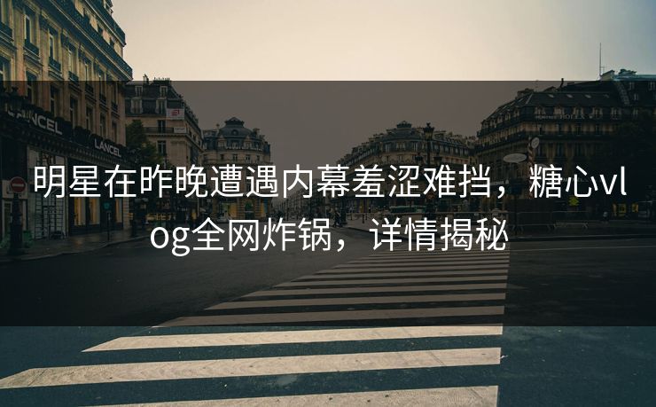 明星在昨晚遭遇内幕羞涩难挡,糖心vlog全网炸锅,详情揭秘 明星在昨晚遭遇内幕羞涩难挡,糖心vlog全网炸锅,详情揭秘