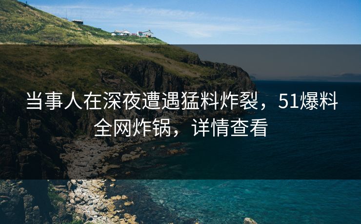 当事人在深夜遭遇猛料炸裂,51爆料全网炸锅,详情查看 当事人在深夜遭遇猛料炸裂,51爆料全网炸锅,详情查看