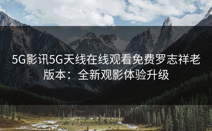 5G影讯5G天线在线观看免费罗志祥老版本:全新观影体验升级 5G影讯5G天线在线观看免费罗志祥老版本:全新观影体验升级